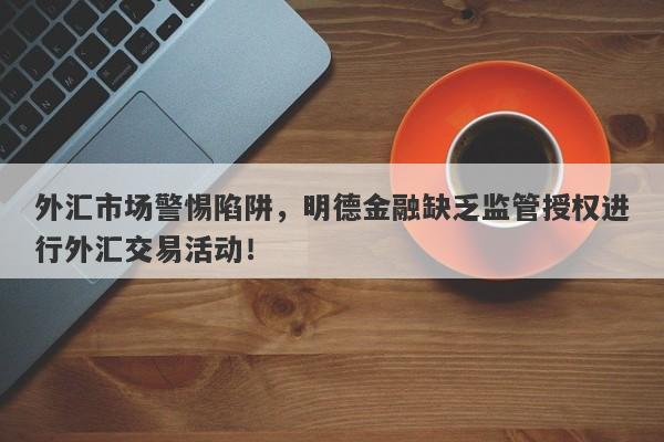 外汇市场警惕陷阱，明德金融缺乏监管授权进行外汇交易活动！-第1张图片-要懂汇