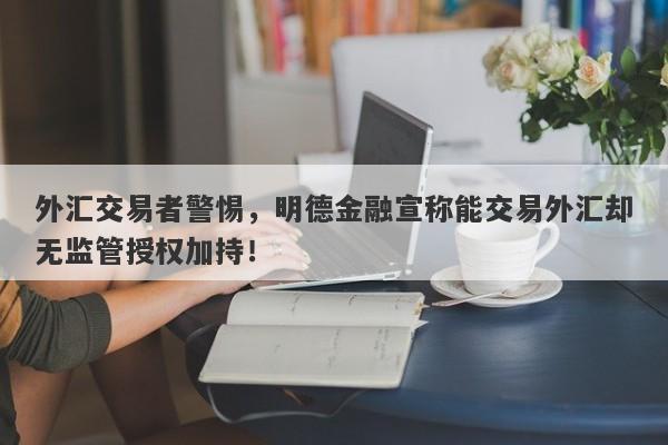 外汇交易者警惕，明德金融宣称能交易外汇却无监管授权加持！-第1张图片-要懂汇