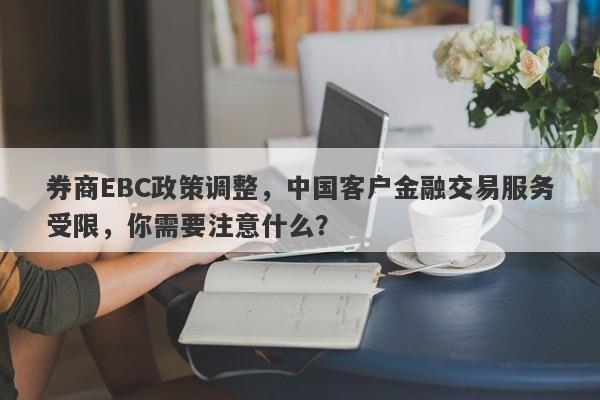 券商EBC政策调整，中国客户金融交易服务受限，你需要注意什么？-第1张图片-要懂汇