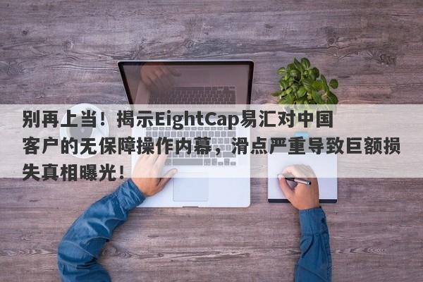 别再上当！揭示EightCap易汇对中国客户的无保障操作内幕，滑点严重导致巨额损失真相曝光！-第1张图片-要懂汇