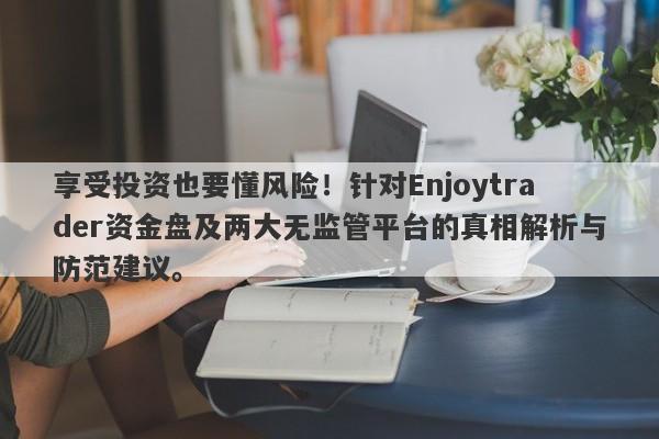 享受投资也要懂风险！针对Enjoytrader资金盘及两大无监管平台的真相解析与防范建议。-第1张图片-要懂汇