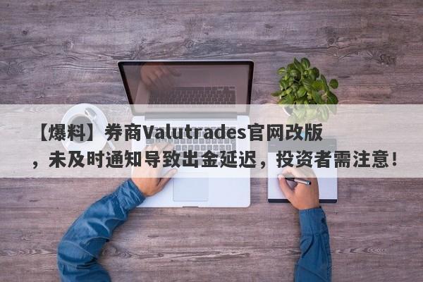 【爆料】券商Valutrades官网改版，未及时通知导致出金延迟，投资者需注意！-第1张图片-要懂汇