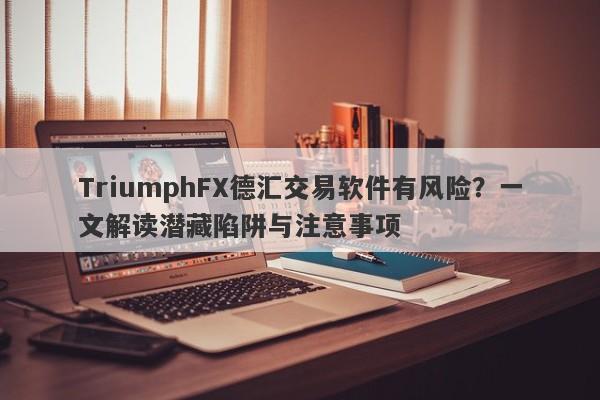 TriumphFX德汇交易软件有风险？一文解读潜藏陷阱与注意事项-第1张图片-要懂汇