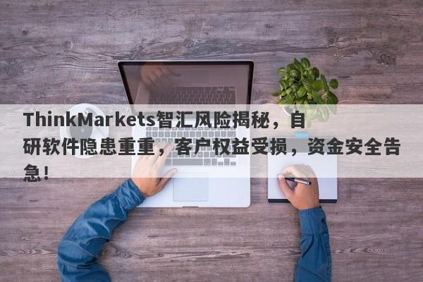 ThinkMarkets智汇风险揭秘，自研软件隐患重重，客户权益受损，资金安全告急！-第1张图片-要懂汇