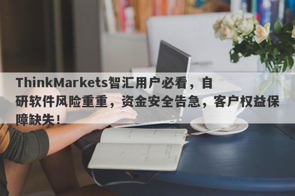 ThinkMarkets智汇用户必看，自研软件风险重重，资金安全告急，客户权益保障缺失！-第1张图片-要懂汇