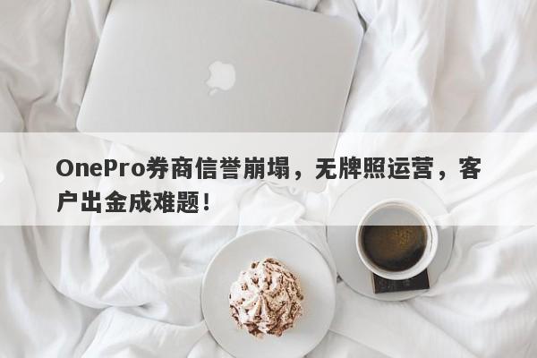 OnePro券商信誉崩塌，无牌照运营，客户出金成难题！-第1张图片-要懂汇