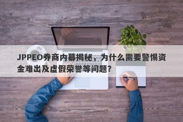 JPPEO券商内幕揭秘，为什么需要警惕资金难出及虚假荣誉等问题？-第1张图片-要懂汇