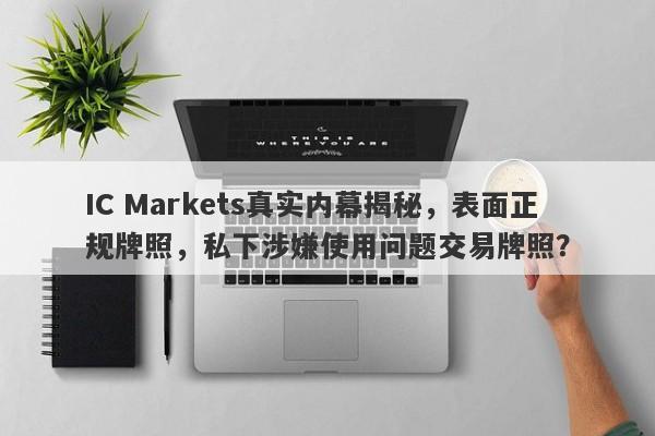 IC Markets真实内幕揭秘，表面正规牌照，私下涉嫌使用问题交易牌照？-第1张图片-要懂汇