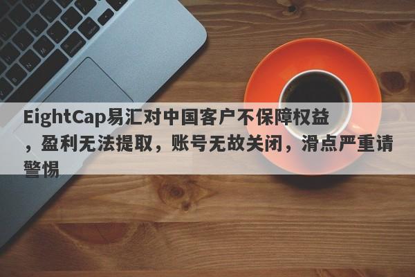 EightCap易汇对中国客户不保障权益，盈利无法提取，账号无故关闭，滑点严重请警惕-第1张图片-要懂汇