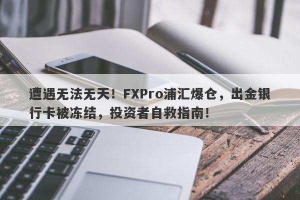 遭遇无法无天！FXPro浦汇爆仓，出金银行卡被冻结，投资者自救指南！-第1张图片-要懂汇