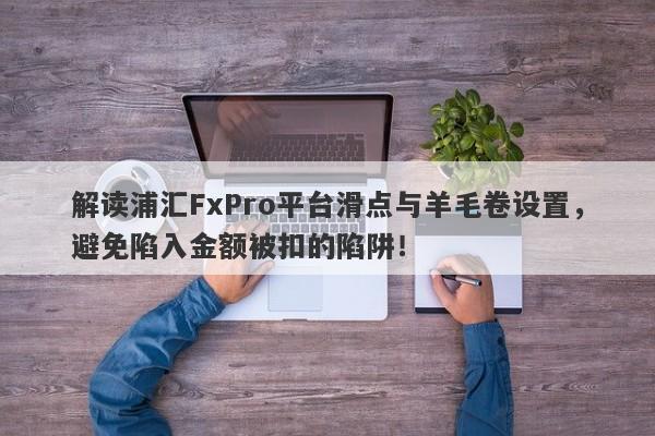 解读浦汇FxPro平台滑点与羊毛卷设置，避免陷入金额被扣的陷阱！-第1张图片-要懂汇