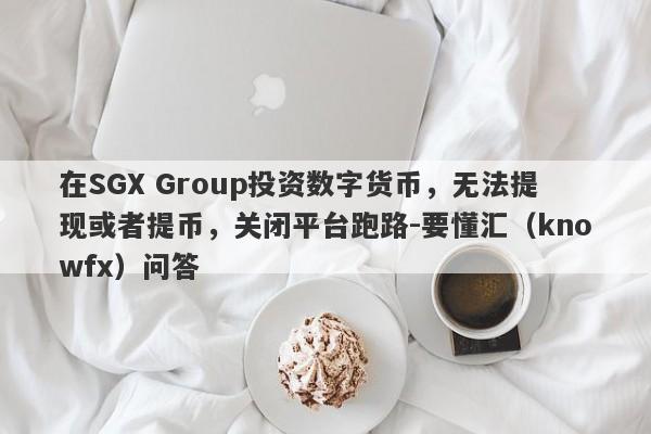 在SGX Group投资数字货币，无法提现或者提币，关闭平台跑路-要懂汇（knowfx）问答-第1张图片-要懂汇