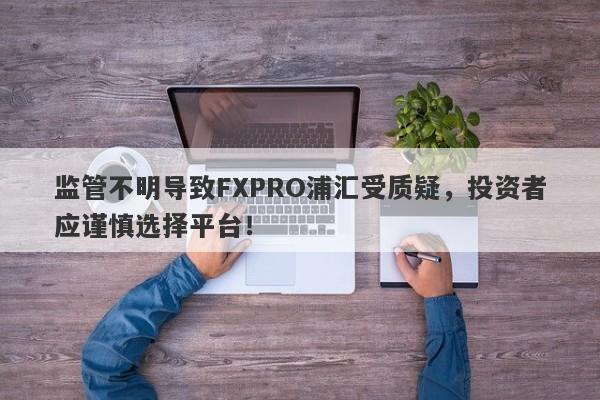 监管不明导致FXPRO浦汇受质疑，投资者应谨慎选择平台！-第1张图片-要懂汇