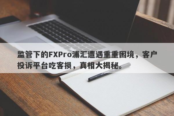 监管下的FXPro浦汇遭遇重重困境，客户投诉平台吃客损，真相大揭秘。-第1张图片-要懂汇