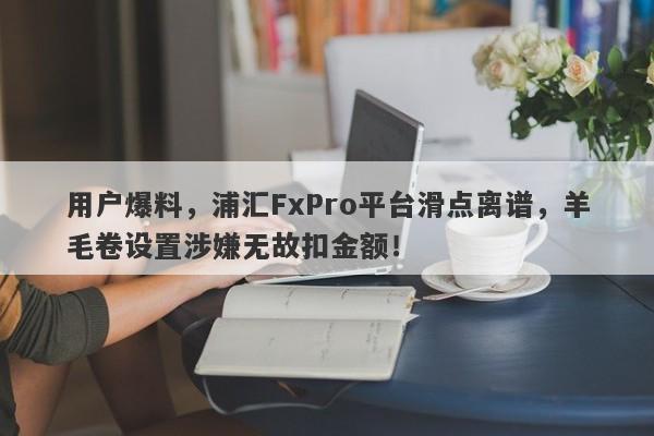 用户爆料，浦汇FxPro平台滑点离谱，羊毛卷设置涉嫌无故扣金额！-第1张图片-要懂汇