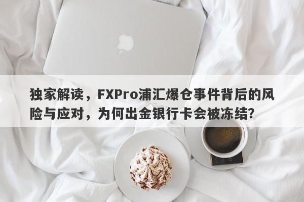 独家解读，FXPro浦汇爆仓事件背后的风险与应对，为何出金银行卡会被冻结？-第1张图片-要懂汇