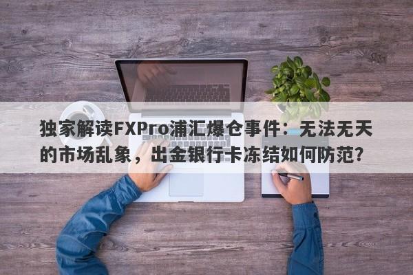 独家解读FXPro浦汇爆仓事件：无法无天的市场乱象，出金银行卡冻结如何防范？-第1张图片-要懂汇