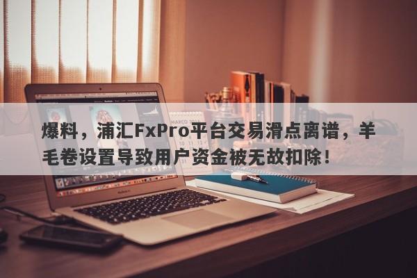 爆料，浦汇FxPro平台交易滑点离谱，羊毛卷设置导致用户资金被无故扣除！-第1张图片-要懂汇