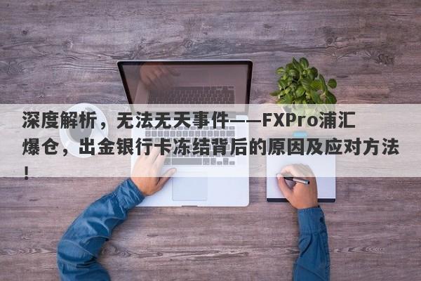 深度解析，无法无天事件——FXPro浦汇爆仓，出金银行卡冻结背后的原因及应对方法！-第1张图片-要懂汇