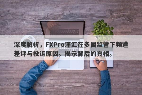 深度解析，FXPro浦汇在多国监管下频遭差评与投诉原因。揭示背后的真相。-第1张图片-要懂汇