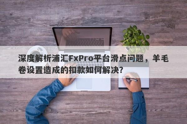 深度解析浦汇FxPro平台滑点问题，羊毛卷设置造成的扣款如何解决？-第1张图片-要懂汇