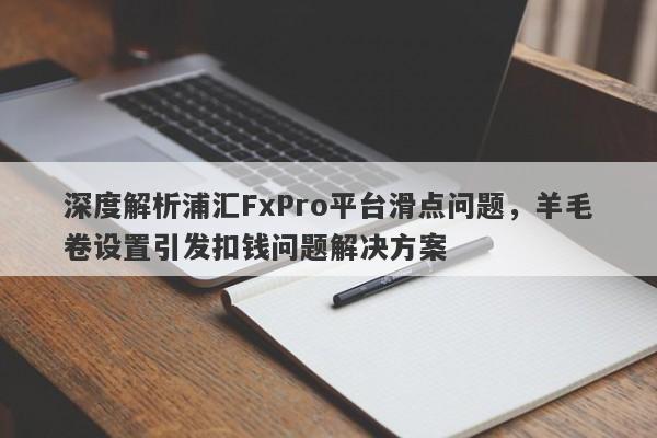 深度解析浦汇FxPro平台滑点问题，羊毛卷设置引发扣钱问题解决方案-第1张图片-要懂汇