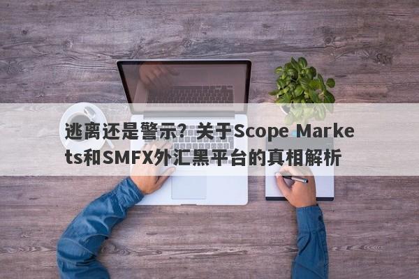 逃离还是警示？关于Scope Markets和SMFX外汇黑平台的真相解析-第1张图片-要懂汇