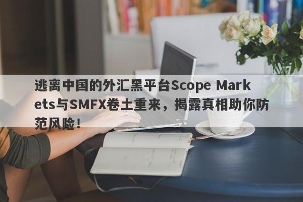 逃离中国的外汇黑平台Scope Markets与SMFX卷土重来，揭露真相助你防范风险！-第1张图片-要懂汇