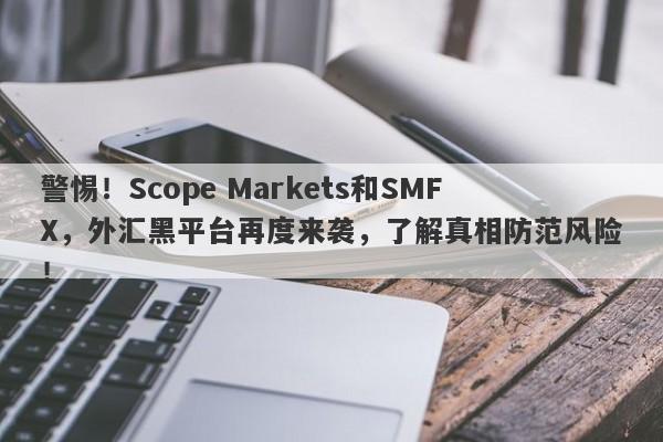 警惕！Scope Markets和SMFX，外汇黑平台再度来袭，了解真相防范风险！-第1张图片-要懂汇