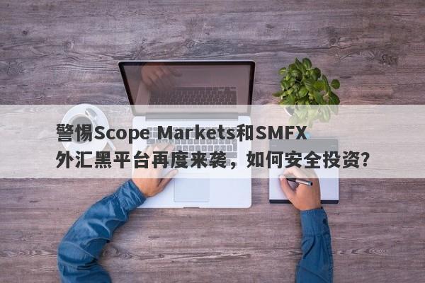 警惕Scope Markets和SMFX外汇黑平台再度来袭，如何安全投资？-第1张图片-要懂汇