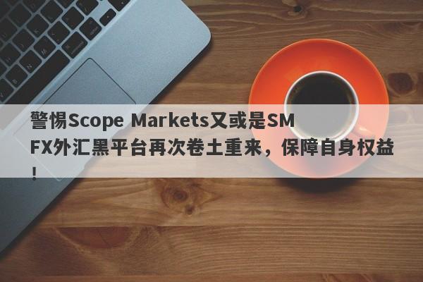 警惕Scope Markets又或是SMFX外汇黑平台再次卷土重来，保障自身权益！-第1张图片-要懂汇