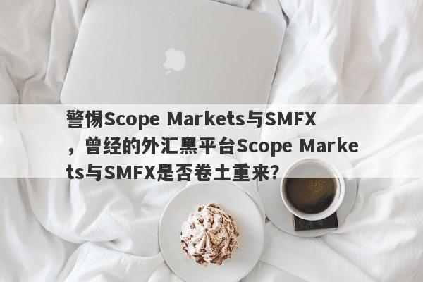 警惕Scope Markets与SMFX，曾经的外汇黑平台Scope Markets与SMFX是否卷土重来？-第1张图片-要懂汇