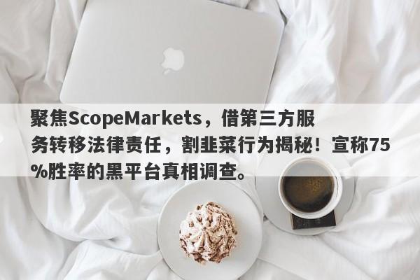 聚焦ScopeMarkets，借第三方服务转移法律责任，割韭菜行为揭秘！宣称75%胜率的黑平台真相调查。-第1张图片-要懂汇