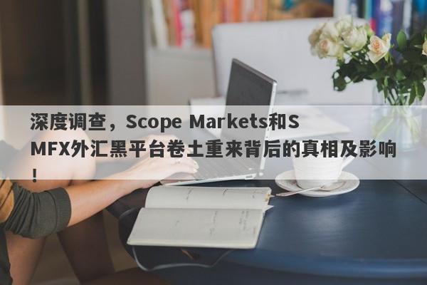 深度调查，Scope Markets和SMFX外汇黑平台卷土重来背后的真相及影响！-第1张图片-要懂汇