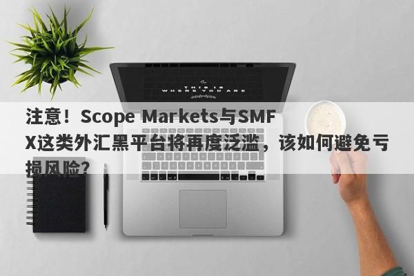 注意！Scope Markets与SMFX这类外汇黑平台将再度泛滥，该如何避免亏损风险？-第1张图片-要懂汇