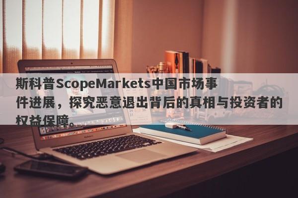 斯科普ScopeMarkets中国市场事件进展，探究恶意退出背后的真相与投资者的权益保障。-第1张图片-要懂汇