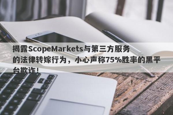 揭露ScopeMarkets与第三方服务的法律转嫁行为，小心声称75%胜率的黑平台欺诈！-第1张图片-要懂汇