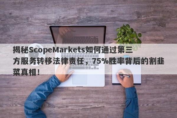 揭秘ScopeMarkets如何通过第三方服务转移法律责任，75%胜率背后的割韭菜真相！-第1张图片-要懂汇