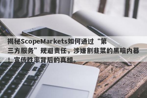 揭秘ScopeMarkets如何通过“第三方服务”规避责任，涉嫌割韭菜的黑暗内幕！宣传胜率背后的真相。-第1张图片-要懂汇