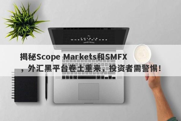 揭秘Scope Markets和SMFX，外汇黑平台卷土重来，投资者需警惕！-第1张图片-要懂汇