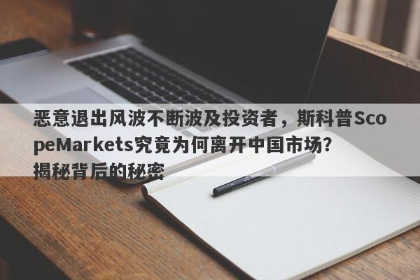 恶意退出风波不断波及投资者，斯科普ScopeMarkets究竟为何离开中国市场？揭秘背后的秘密-第1张图片-要懂汇