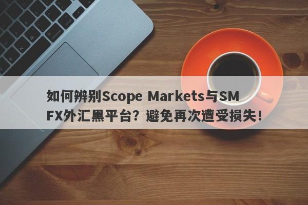 如何辨别Scope Markets与SMFX外汇黑平台？避免再次遭受损失！-第1张图片-要懂汇