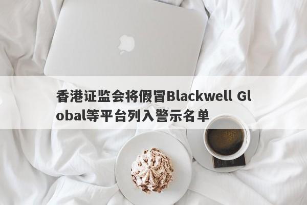 香港证监会将假冒Blackwell Global等平台列入警示名单-第1张图片-要懂汇