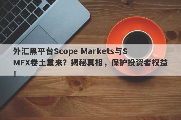 外汇黑平台Scope Markets与SMFX卷土重来？揭秘真相，保护投资者权益！-第1张图片-要懂汇