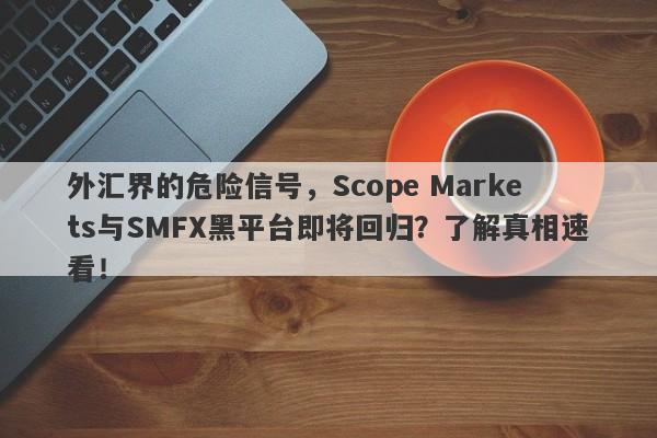 外汇界的危险信号，Scope Markets与SMFX黑平台即将回归？了解真相速看！-第1张图片-要懂汇