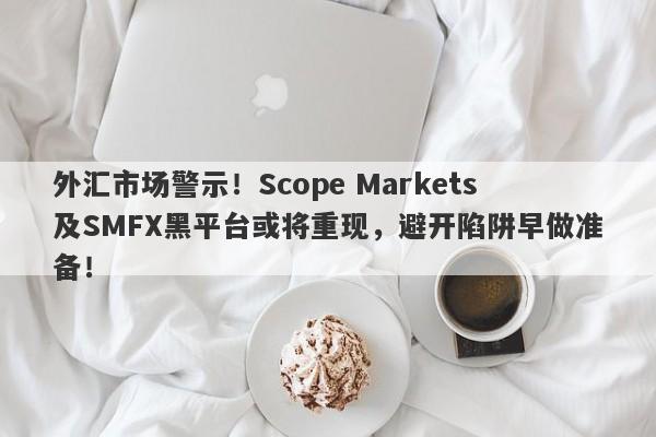 外汇市场警示！Scope Markets及SMFX黑平台或将重现，避开陷阱早做准备！-第1张图片-要懂汇