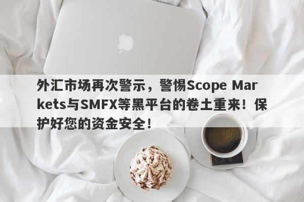 外汇市场再次警示，警惕Scope Markets与SMFX等黑平台的卷土重来！保护好您的资金安全！-第1张图片-要懂汇