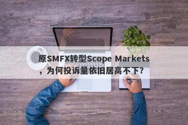 原SMFX转型Scope Markets，为何投诉量依旧居高不下？-第1张图片-要懂汇