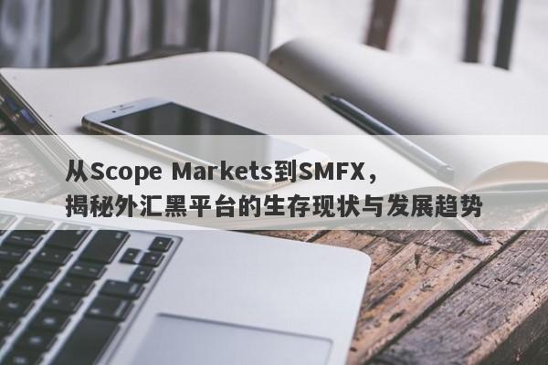 从Scope Markets到SMFX，揭秘外汇黑平台的生存现状与发展趋势-第1张图片-要懂汇