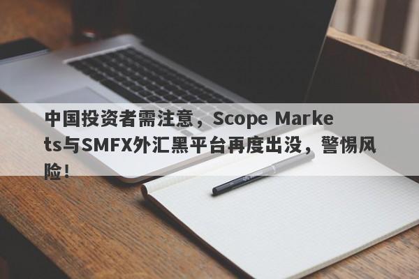 中国投资者需注意，Scope Markets与SMFX外汇黑平台再度出没，警惕风险！-第1张图片-要懂汇